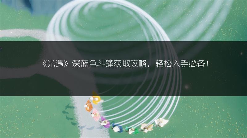 《光遇》深蓝色斗篷获取攻略，轻松入手必备！