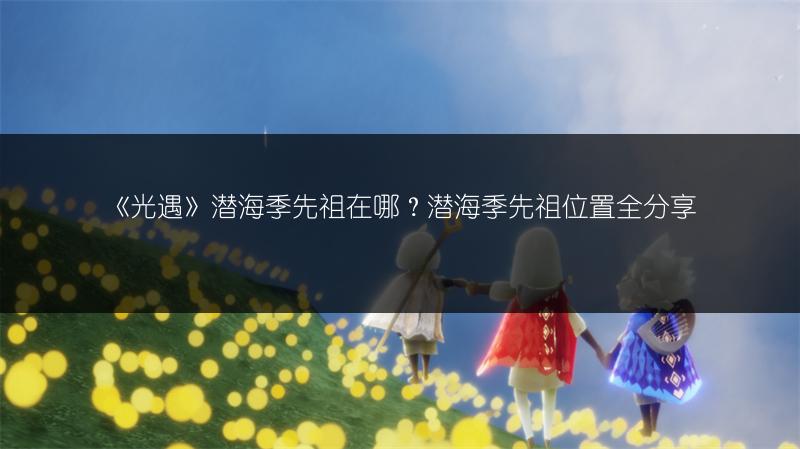 《光遇》潜海季先祖在哪？潜海季先祖位置全分享