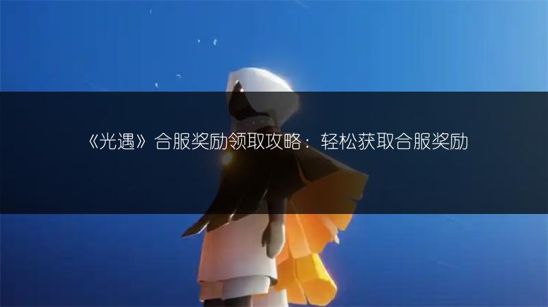 《光遇》合服奖励领取攻略：轻松获取合服奖励