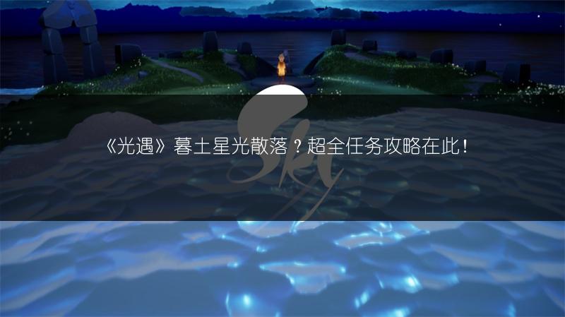 《光遇》暮土星光散落？超全任务攻略在此！