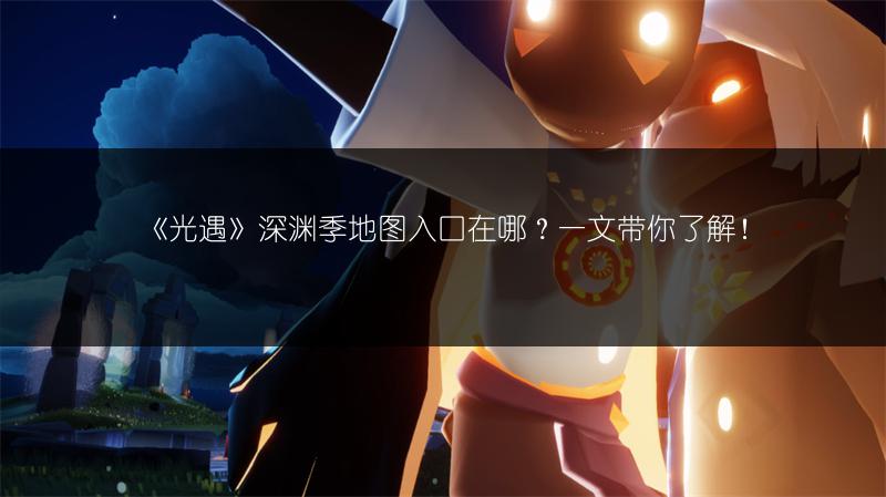 《光遇》深渊季地图入口在哪？一文带你了解！