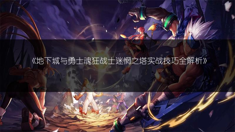 《地下城与勇士魂狂战士迷惘之塔实战技巧全解析》