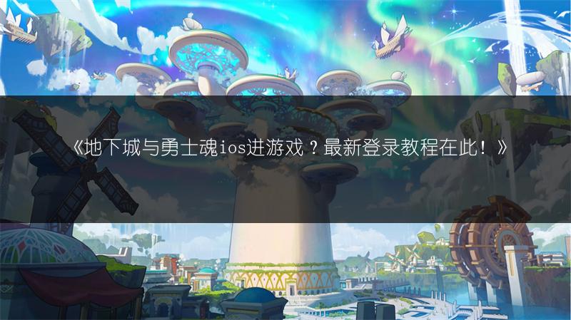 《地下城与勇士魂ios进游戏？最新登录教程在此！》