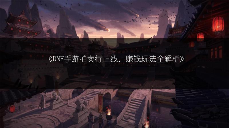 《DNF手游拍卖行上线，赚钱玩法全解析》