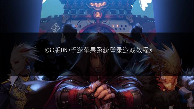 《3D版DNF手游苹果系统登录游戏教程》