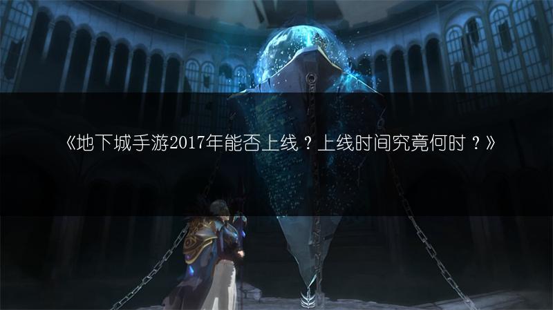 《地下城手游2017年能否上线？上线时间究竟何时？》