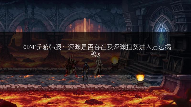 《DNF手游韩服：深渊是否存在及深渊扫荡进入方法揭秘》