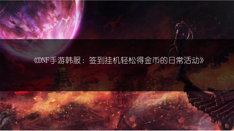 《DNF手游韩服：签到挂机轻松得金币的日常活动》