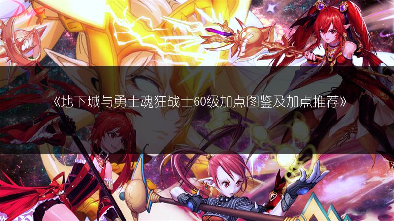 《地下城与勇士魂狂战士60级加点图鉴及加点推荐》