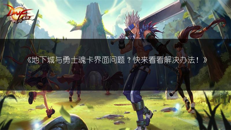 《地下城与勇士魂卡界面问题？快来看看解决办法！》