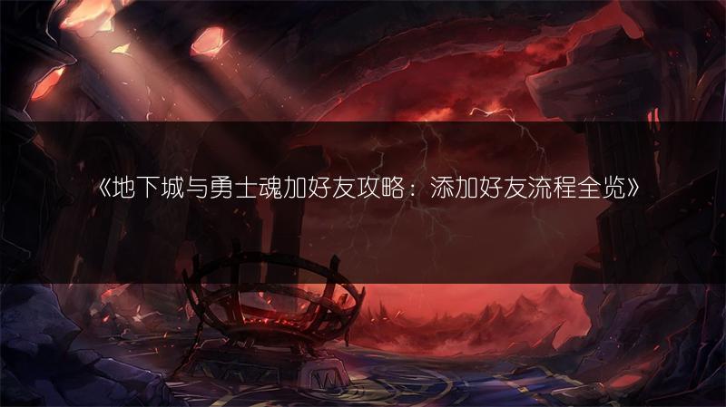 《地下城与勇士魂加好友攻略：添加好友流程全览》