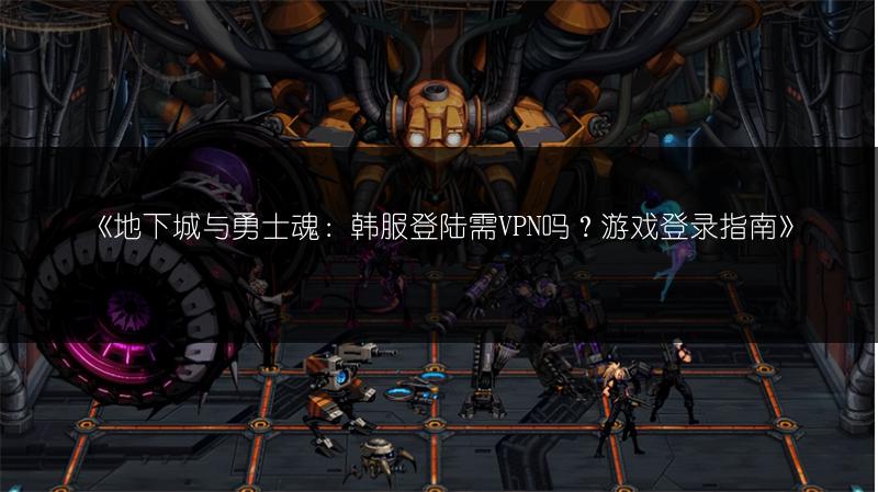 《地下城与勇士魂：韩服登陆需VPN吗？游戏登录指南》
