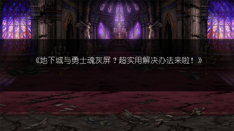 《地下城与勇士魂灰屏？超实用解决办法来啦！》
