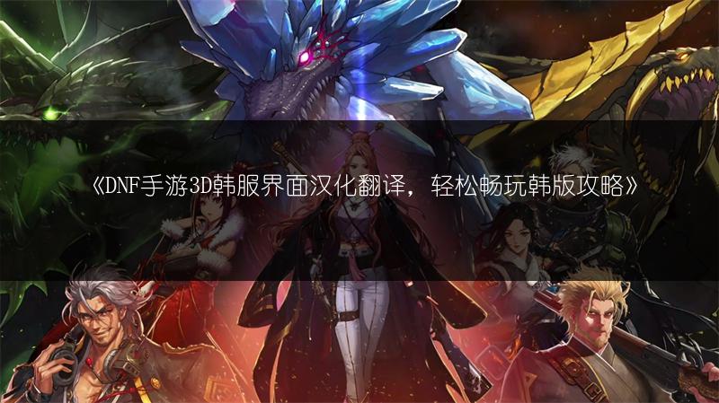 《DNF手游3D韩服界面汉化翻译，轻松畅玩韩版攻略》