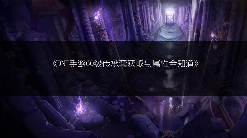 《DNF手游60级传承套获取与属性全知道》