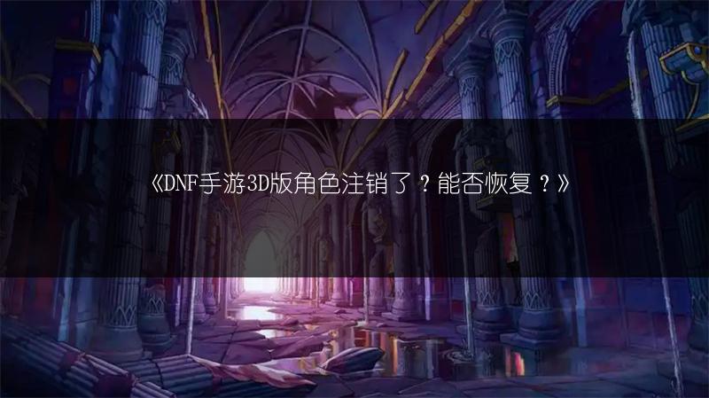 《DNF手游3D版角色注销了？能否恢复？》