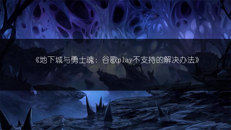 《地下城与勇士魂：谷歌play不支持的解决办法》