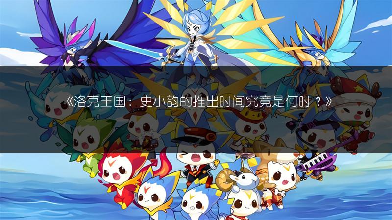 《洛克王国：史小韵的推出时间究竟是何时？》