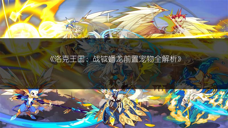 《洛克王国：战钺蟠龙前置宠物全解析》