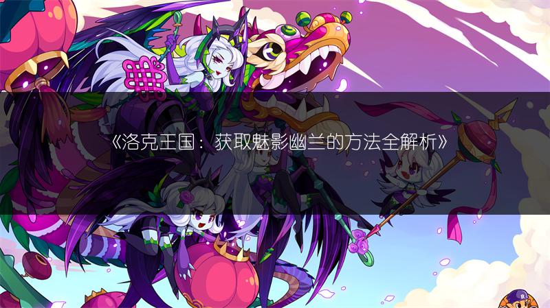 《洛克王国：获取魅影幽兰的方法全解析》