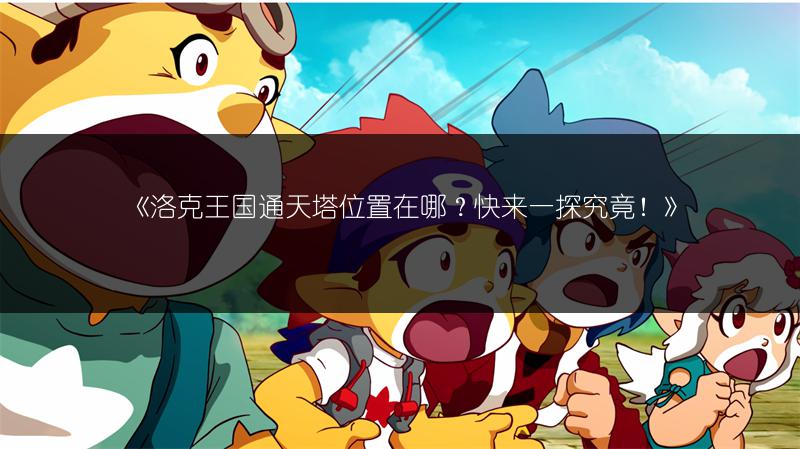 《洛克王国通天塔位置在哪？快来一探究竟！》
