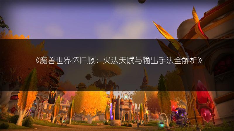 《魔兽世界怀旧服：火法天赋与输出手法全解析》