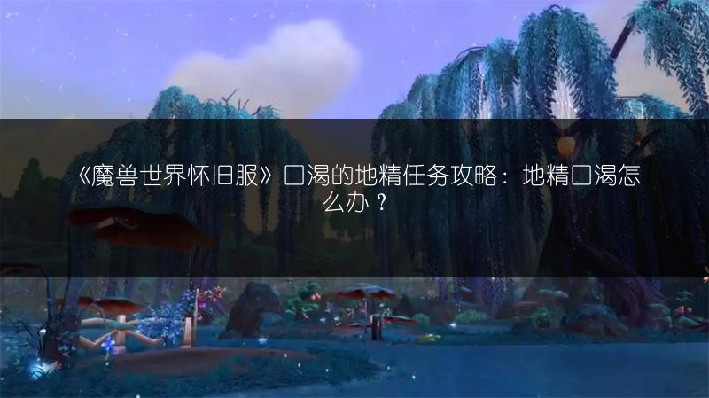 《魔兽世界怀旧服》口渴的地精任务攻略：地精口渴怎么办？