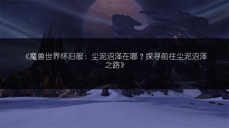 《魔兽世界怀旧服：尘泥沼泽在哪？探寻前往尘泥沼泽之路》