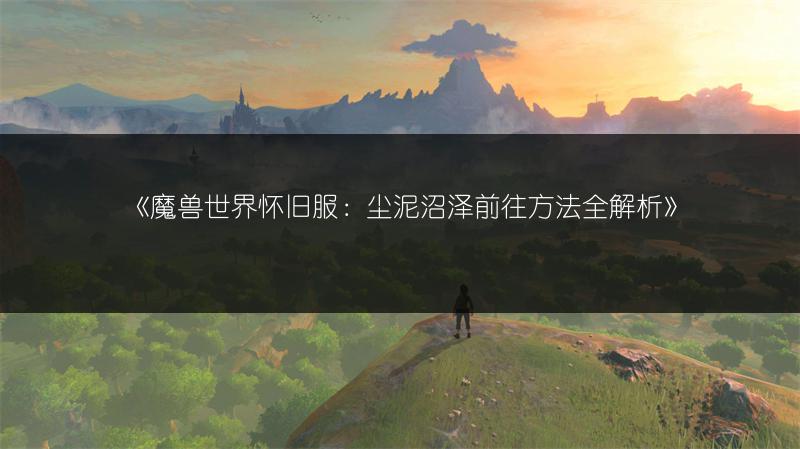 《魔兽世界怀旧服：尘泥沼泽前往方法全解析》