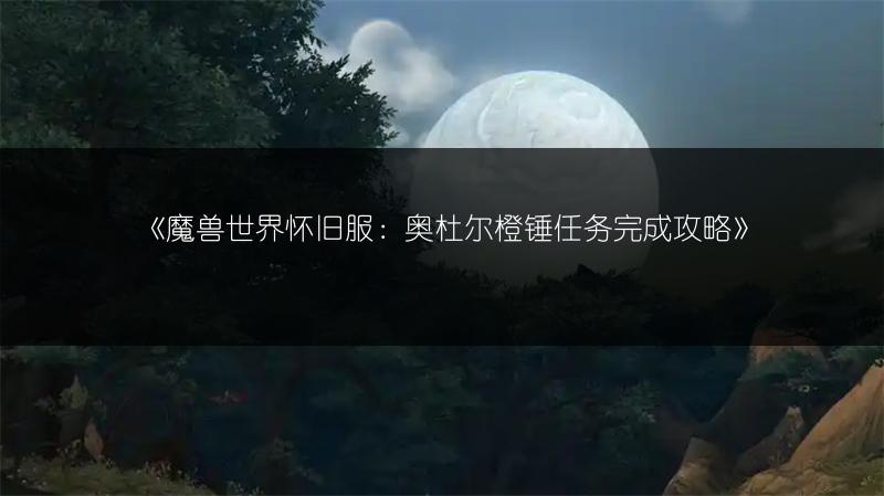 《魔兽世界怀旧服：奥杜尔橙锤任务完成攻略》