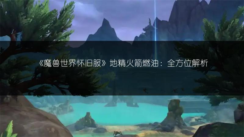 《魔兽世界怀旧服》地精火箭燃油：全方位解析
