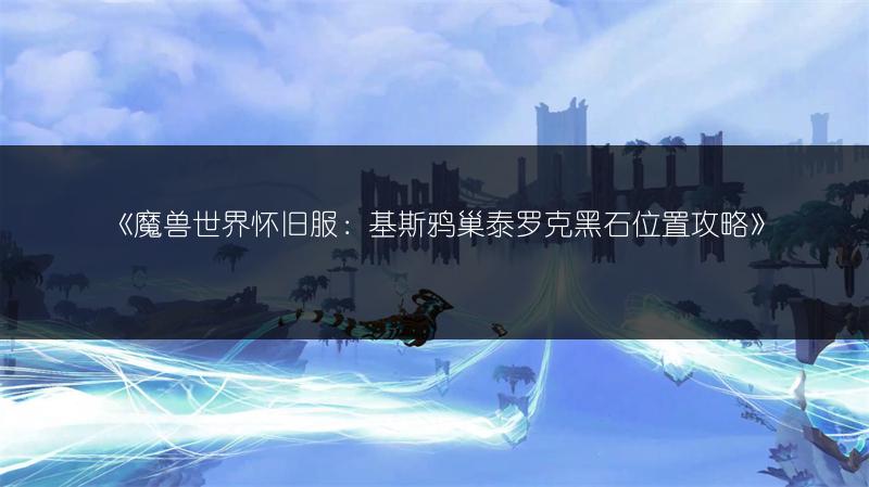 《魔兽世界怀旧服：基斯鸦巢泰罗克黑石位置攻略》