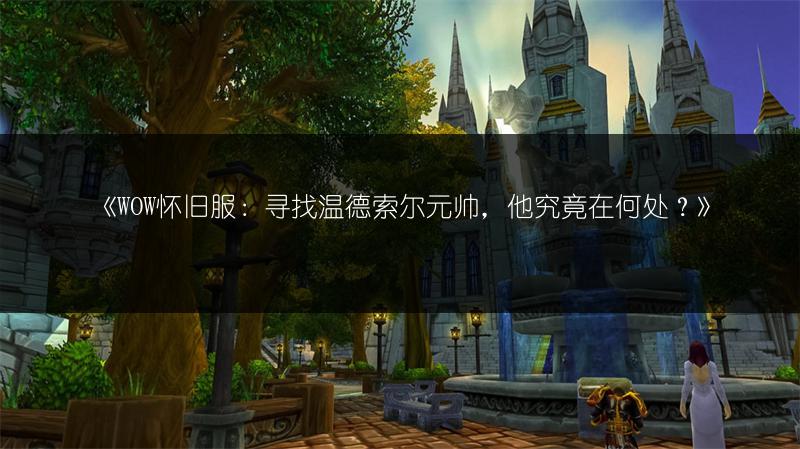 《WOW怀旧服：寻找温德索尔元帅，他究竟在何处？》
