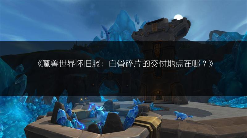 《魔兽世界怀旧服：白骨碎片的交付地点在哪？》