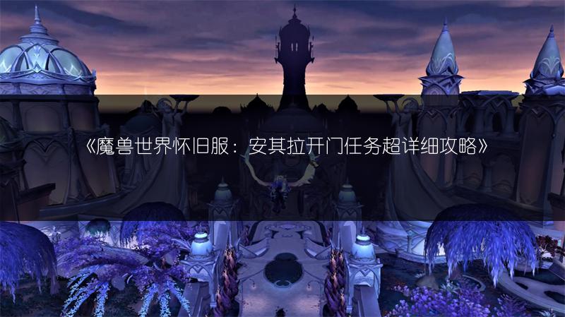 《魔兽世界怀旧服：安其拉开门任务超详细攻略》