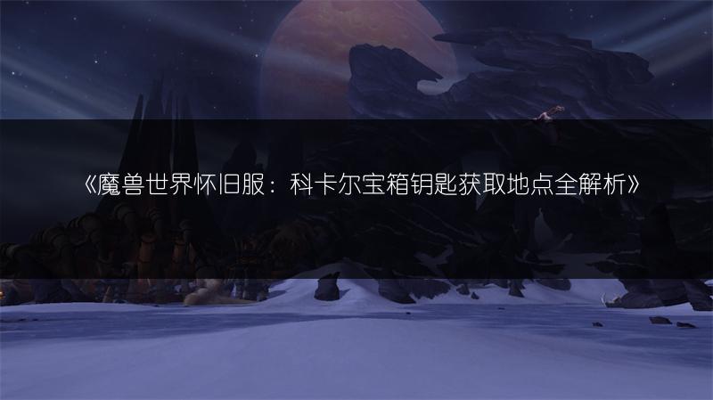 《魔兽世界怀旧服：科卡尔宝箱钥匙获取地点全解析》