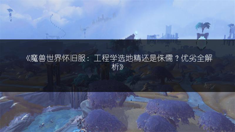 《魔兽世界怀旧服：工程学选地精还是侏儒？优劣全解析》