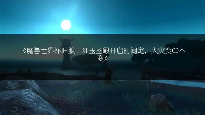 《魔兽世界怀旧服：红玉圣殿开启时间定，大灾变CD不变》