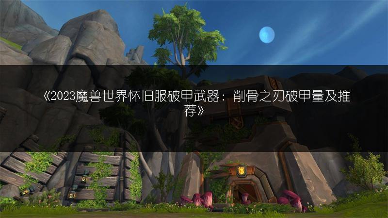 《2023魔兽世界怀旧服破甲武器：削骨之刃破甲量及推荐》