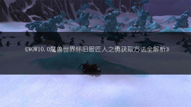 《WOW10.0魔兽世界怀旧服匠人之勇获取方法全解析》