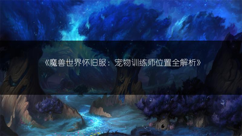 《魔兽世界怀旧服：宠物训练师位置全解析》