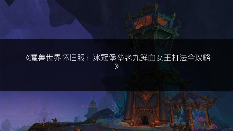 《魔兽世界怀旧服：冰冠堡垒老九鲜血女王打法全攻略》
