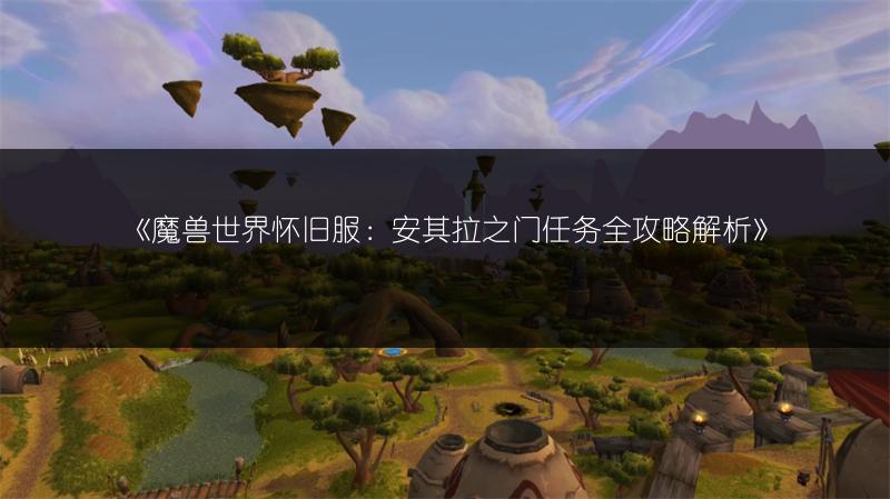 《魔兽世界怀旧服：安其拉之门任务全攻略解析》