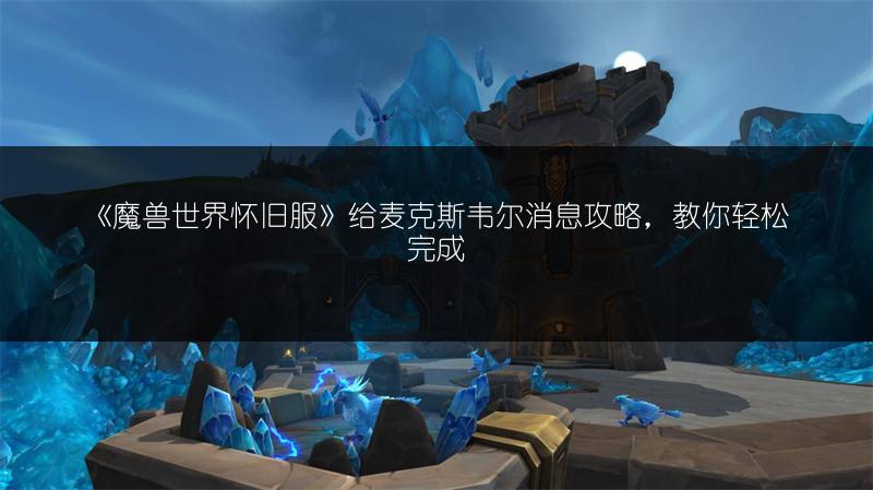 《魔兽世界怀旧服》给麦克斯韦尔消息攻略，教你轻松完成