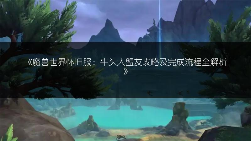《魔兽世界怀旧服：牛头人盟友攻略及完成流程全解析》