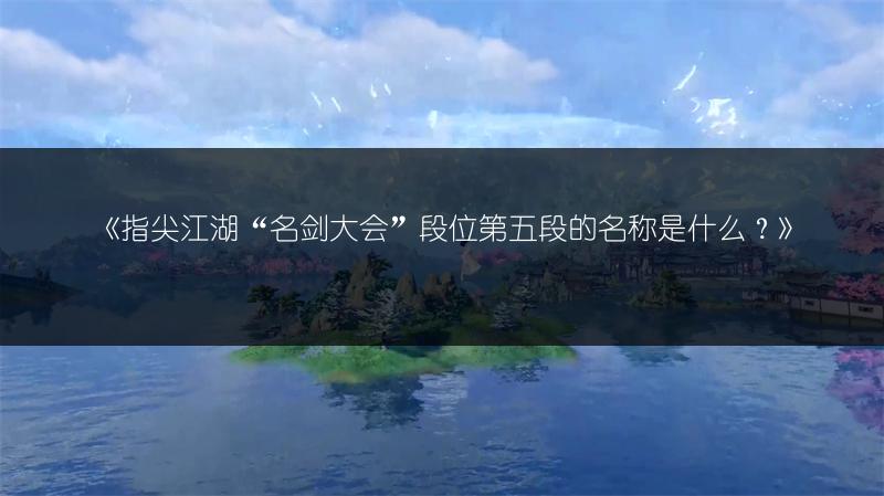 《指尖江湖“名剑大会”段位第五段的名称是什么？》