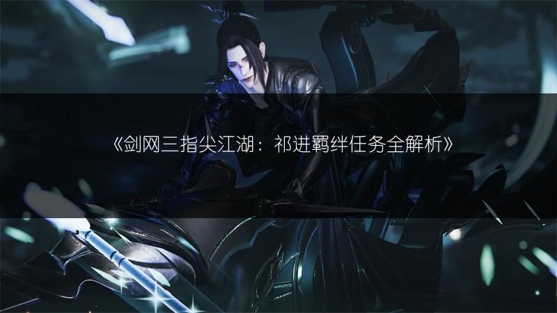 《剑网三指尖江湖：祁进羁绊任务全解析》