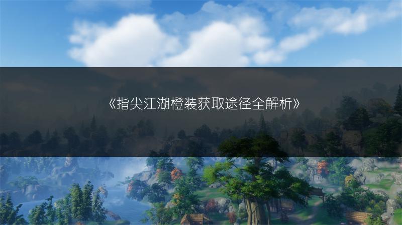 《指尖江湖橙装获取途径全解析》