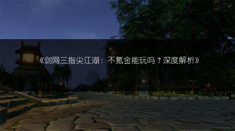 《剑网三指尖江湖：不氪金能玩吗？深度解析》