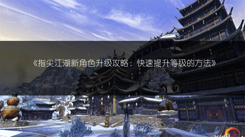 《指尖江湖新角色升级攻略：快速提升等级的方法》
